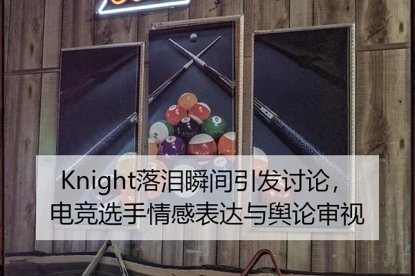 Knight落泪瞬间引发讨论，电竞选手情感表达与舆论审视
