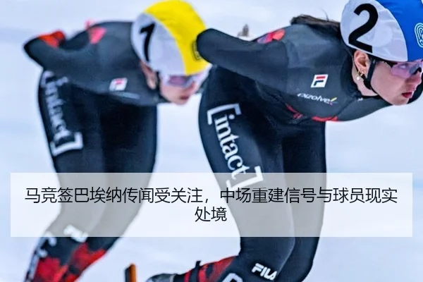 马竞签巴埃纳传闻受关注，中场重建信号与球员现实处境